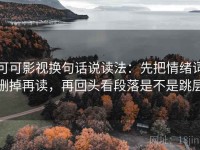可可影视换句话说读法：先把情绪词删掉再读，再回头看段落是不是跳层