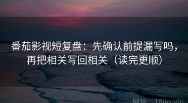 番茄影视短复盘：先确认前提漏写吗，再把相关写回相关（读完更顺）