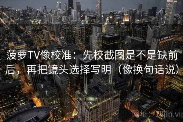 菠萝TV像校准：先校截图是不是缺前后，再把镜头选择写明（像换句话说）