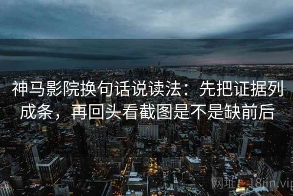 神马影院换句话说读法：先把证据列成条，再回头看截图是不是缺前后