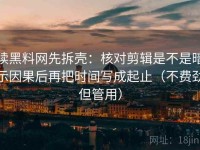 读黑料网先拆壳：核对剪辑是不是暗示因果后再把时间写成起止（不费劲但管用）