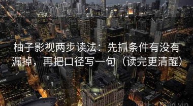 柚子影视两步读法：先抓条件有没有漏掉，再把口径写一句（读完更清醒）