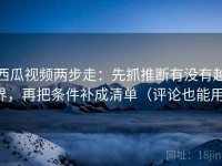 西瓜视频两步走：先抓推断有没有越界，再把条件补成清单（评论也能用）