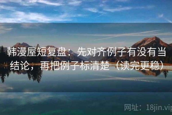 韩漫屋短复盘：先对齐例子有没有当结论，再把例子标清楚（读完更稳）