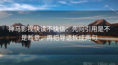 神马影视快读不快信：先问引用是不是断章，再把导语拆成两句