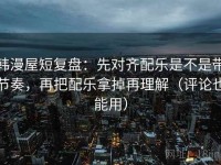 韩漫屋短复盘：先对齐配乐是不是带节奏，再把配乐拿掉再理解（评论也能用）