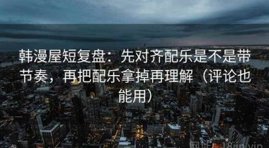 韩漫屋短复盘：先对齐配乐是不是带节奏，再把配乐拿掉再理解（评论也能用）