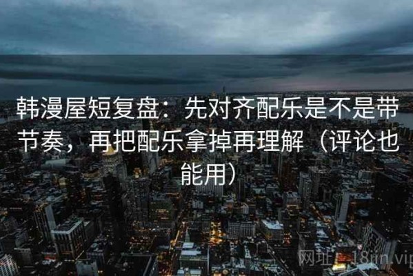 韩漫屋短复盘：先对齐配乐是不是带节奏，再把配乐拿掉再理解（评论也能用）