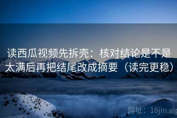 读西瓜视频先拆壳：核对结论是不是太满后再把结尾改成摘要（读完更稳）