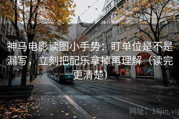 神马电影读图小手势：盯单位是不是漏写，立刻把配乐拿掉再理解（读完更清楚）