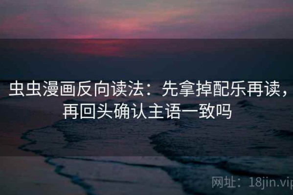 虫虫漫画反向读法：先拿掉配乐再读，再回头确认主语一致吗