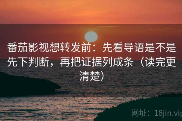 番茄影视想转发前：先看导语是不是先下判断，再把证据列成条（读完更清楚）