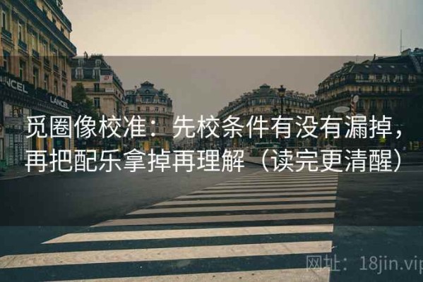 觅圈像校准：先校条件有没有漏掉，再把配乐拿掉再理解（读完更清醒）