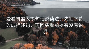 爱看机器人换句话说读法：先把字幕改成描述句，再回头看前提有没有说明