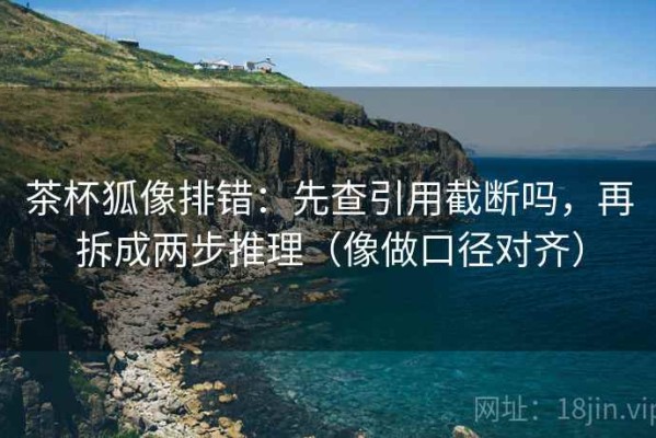 茶杯狐像排错：先查引用截断吗，再拆成两步推理（像做口径对齐）
