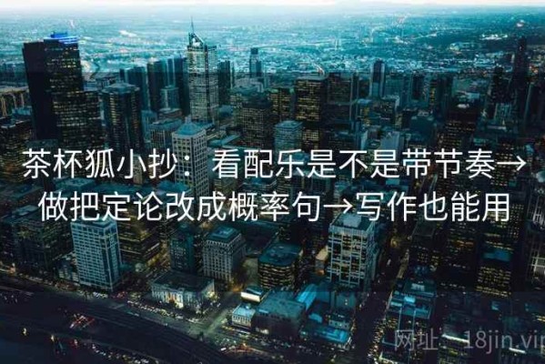 茶杯狐小抄：看配乐是不是带节奏→做把定论改成概率句→写作也能用