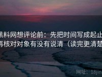 黑料网想评论前：先把时间写成起止，再核对对象有没有说清（读完更清楚）