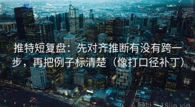 推特短复盘：先对齐推断有没有跨一步，再把例子标清楚（像打口径补丁）