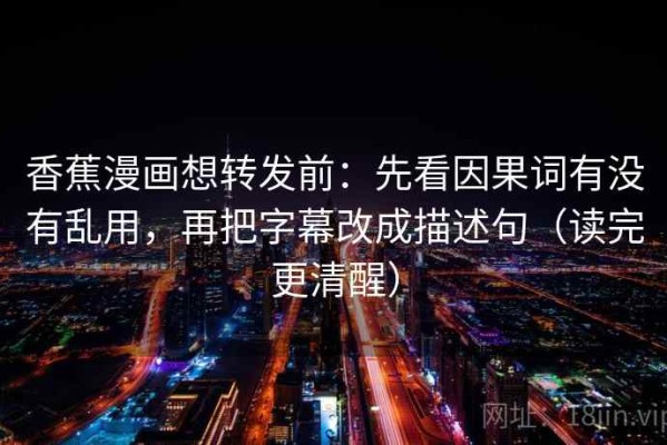 香蕉漫画想转发前：先看因果词有没有乱用，再把字幕改成描述句（读完更清醒）