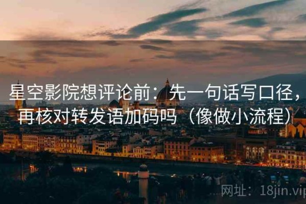 星空影院想评论前：先一句话写口径，再核对转发语加码吗（像做小流程）