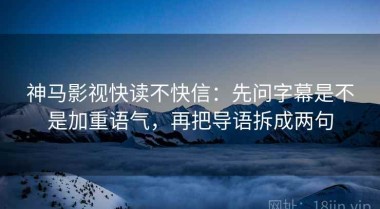神马影视快读不快信：先问字幕是不是加重语气，再把导语拆成两句
