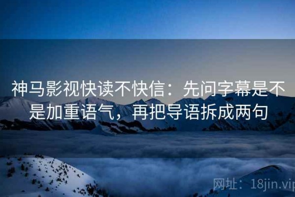 神马影视快读不快信：先问字幕是不是加重语气，再把导语拆成两句