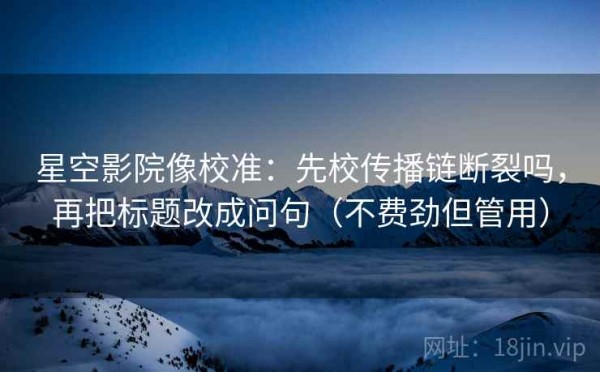 星空影院像校准：先校传播链断裂吗，再把标题改成问句（不费劲但管用）