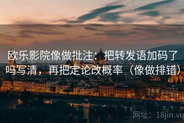 欧乐影院像做批注：把转发语加码了吗写清，再把定论改概率（像做排错）