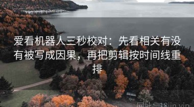 爱看机器人三秒校对：先看相关有没有被写成因果，再把剪辑按时间线重排