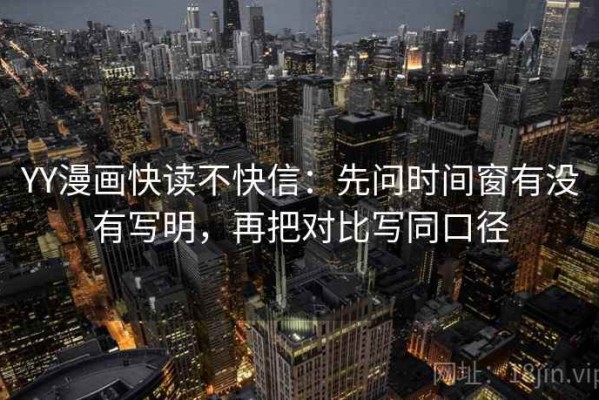 YY漫画快读不快信：先问时间窗有没有写明，再把对比写同口径