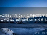 神马影院三秒校对：先看标题是不是先给答案，再把剪辑按时间线重排