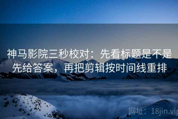 神马影院三秒校对：先看标题是不是先给答案，再把剪辑按时间线重排