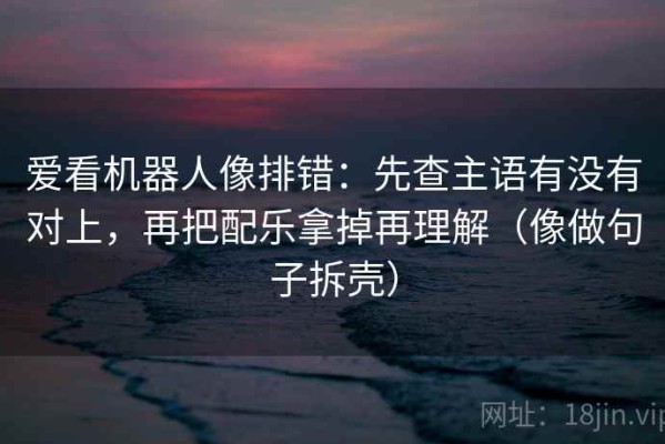 爱看机器人像排错：先查主语有没有对上，再把配乐拿掉再理解（像做句子拆壳）