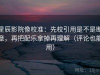 星辰影院像校准：先校引用是不是断章，再把配乐拿掉再理解（评论也能用）