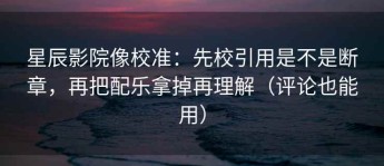 星辰影院像校准：先校引用是不是断章，再把配乐拿掉再理解（评论也能用）