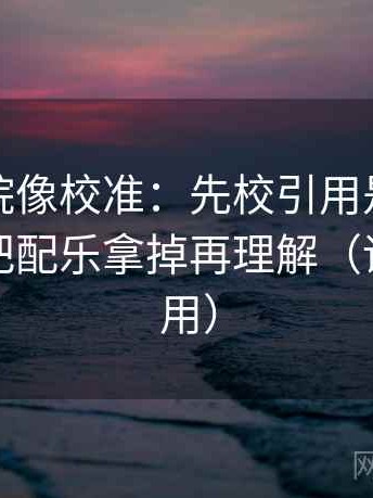 星辰影院像校准：先校引用是不是断章，再把配乐拿掉再理解（评论也能用）