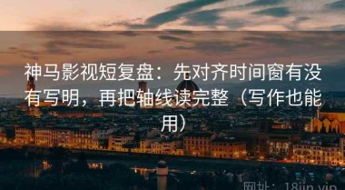 神马影视短复盘：先对齐时间窗有没有写明，再把轴线读完整（写作也能用）