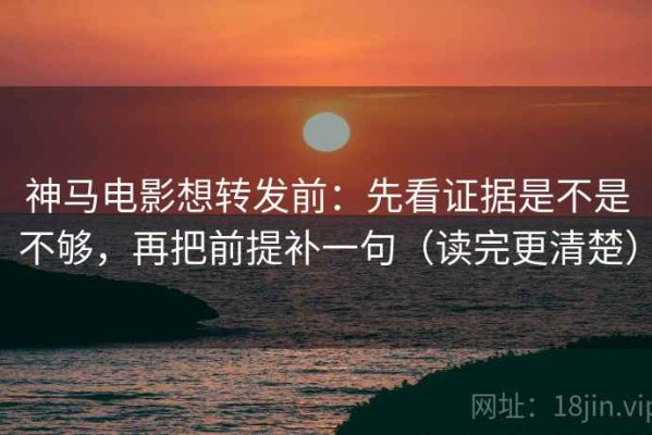 神马电影想转发前：先看证据是不是不够，再把前提补一句（读完更清楚）