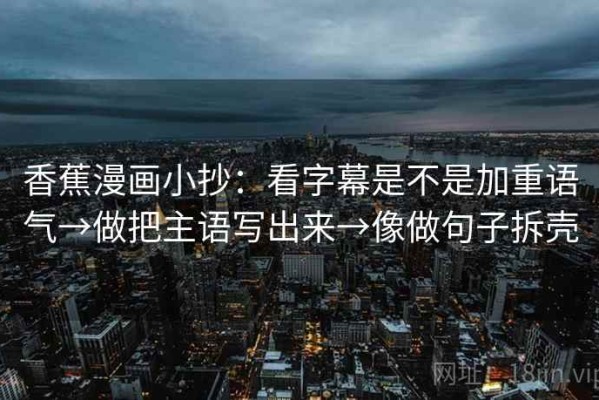 香蕉漫画小抄：看字幕是不是加重语气→做把主语写出来→像做句子拆壳