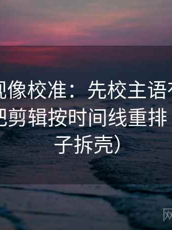 可可影视像校准：先校主语有没有对上，再把剪辑按时间线重排（像做句子拆壳）