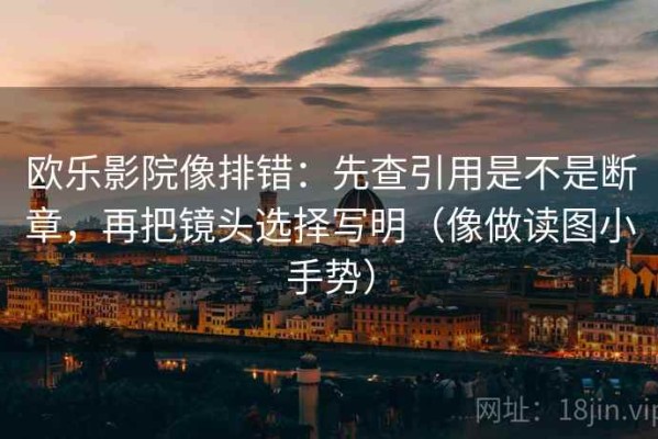 欧乐影院像排错：先查引用是不是断章，再把镜头选择写明（像做读图小手势）