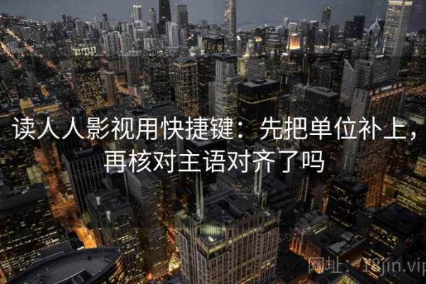 读人人影视用快捷键：先把单位补上，再核对主语对齐了吗