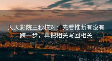 天天影院三秒校对：先看推断有没有跨一步，再把相关写回相关