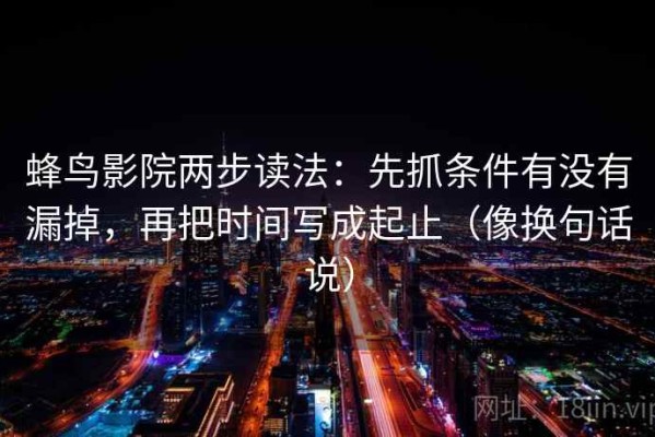 蜂鸟影院两步读法：先抓条件有没有漏掉，再把时间写成起止（像换句话说）