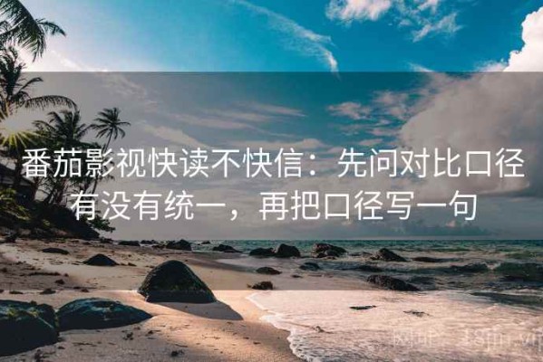 番茄影视快读不快信：先问对比口径有没有统一，再把口径写一句