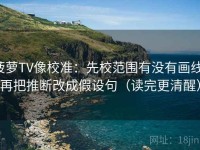 菠萝TV像校准：先校范围有没有画线，再把推断改成假设句（读完更清醒）