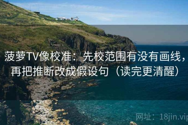 菠萝TV像校准：先校范围有没有画线，再把推断改成假设句（读完更清醒）