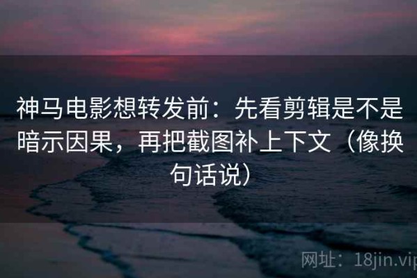 神马电影想转发前：先看剪辑是不是暗示因果，再把截图补上下文（像换句话说）