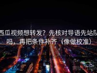 西瓜视频想转发？先核对导语先站队吗，再把条件补齐（像做校准）