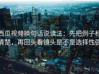西瓜视频换句话说读法：先把例子标清楚，再回头看镜头是不是选择性强